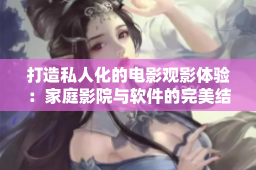打造私人化的电影观影体验：家庭影院与软件的完美结合
