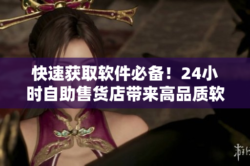 快速获取软件必备！24小时自助售货店带来高品质软件商品