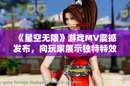 《星空无限》游戏MV震撼发布,向玩家展示独特特效及高精度画质 《星空无限》游戏MV震撼发布,向玩家展示独特特效及高精度画质