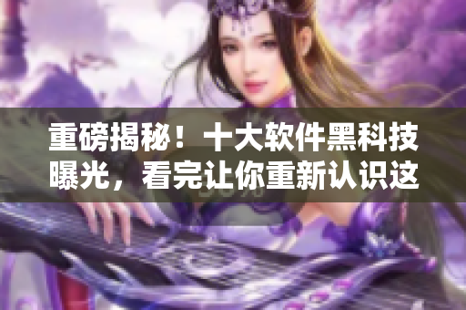 重磅揭秘！十大软件黑科技曝光，看完让你重新认识这些常用软件！