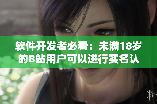 软件开发者必看：未满18岁的B站用户可以进行实名认证？