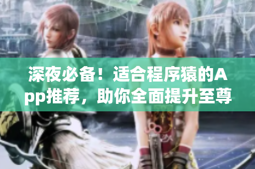 深夜必备!适合程序猿的App推荐,助你全面提升至尊编程技能! 深夜必备!适合程序猿的App推荐,助你全面提升至尊编程技能!