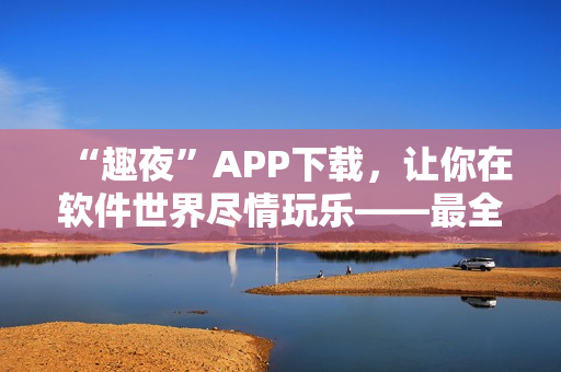 “趣夜”APP下载，让你在软件世界尽情玩乐——最全面的娱乐平台之一