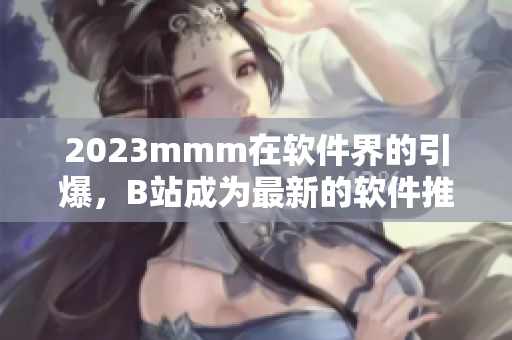 2023mmm在软件界的引爆，B站成为最新的软件推广宝藏