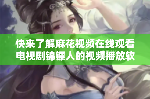 快来了解麻花视频在线观看电视剧锦镖人的视频播放软件! 快来了解麻花视频在线观看电视剧锦镖人的视频播放软件!