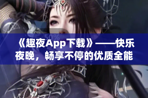 《趣夜App下载》——快乐夜晚，畅享不停的优质全能应用！