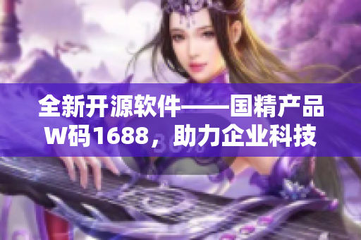 全新开源软件——国精产品W码1688,助力企业科技升级! 全新开源软件——国精产品W码1688,助力企业科技升级!