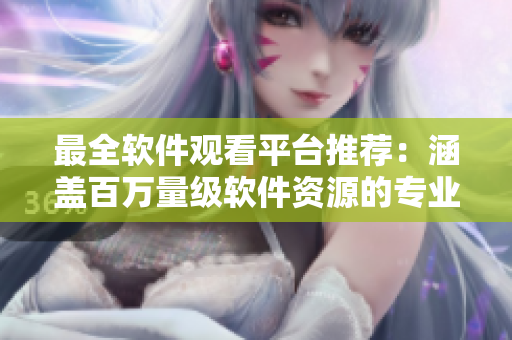 最全软件观看平台推荐：涵盖百万量级软件资源的专业网站应用！