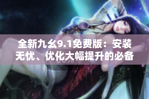 全新九幺9.1免费版：安装无忧、优化大幅提升的必备软件！