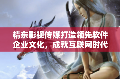 精东影视传媒打造领先软件企业文化，成就互联网时代下的生态价值