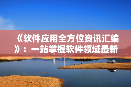 《软件应用全方位资讯汇编》：一站掌握软件领域最新知识！