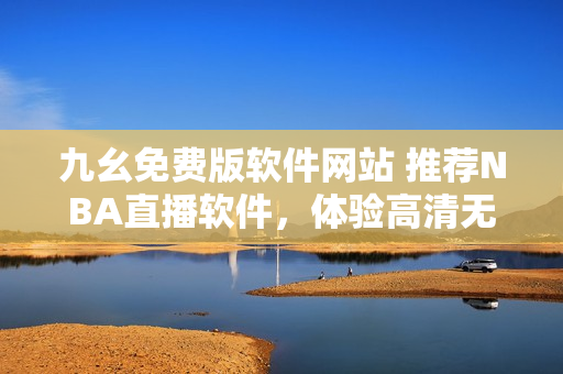 九幺免费版软件网站 推荐NBA直播软件，体验高清无卡顿直播