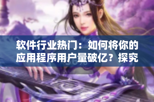 软件行业热门：如何将你的应用程序用户量破亿？探究成功软件背后的秘密