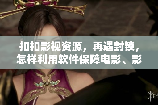 扣扣影视资源，再遇封锁，怎样利用软件保障电影、影集资源获取？