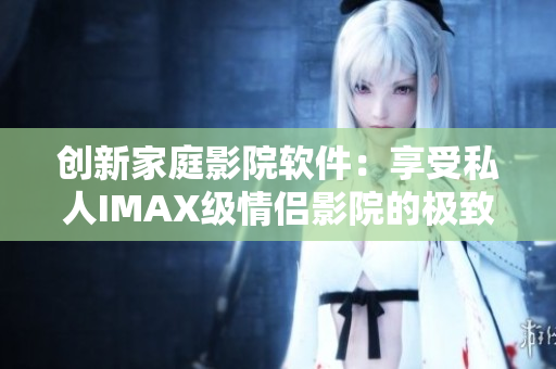 创新家庭影院软件：享受私人IMAX级情侣影院的极致观影体验