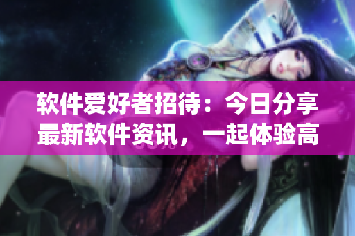 软件爱好者招待:今日分享最新软件资讯,一起体验高质量的吃瓜app 软件爱好者招待:今日分享最新软件资讯,一起体验高质量的吃瓜app