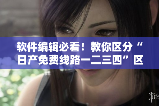 软件编辑必看！教你区分“日产免费线路一二三四”区别
