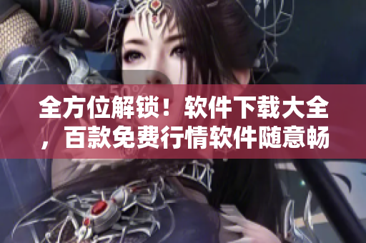 全方位解锁!软件下载大全,百款免费行情软件随意畅玩! 全方位解锁!软件下载大全,百款免费行情软件随意畅玩!