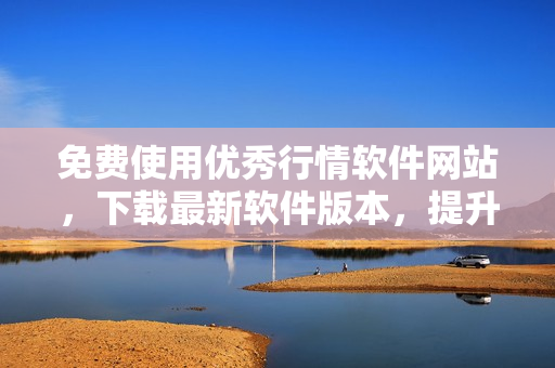 免费使用优秀行情软件网站,下载最新软件版本,提升交易分析技能 免费使用优秀行情软件网站,下载最新软件版本,提升交易分析技能