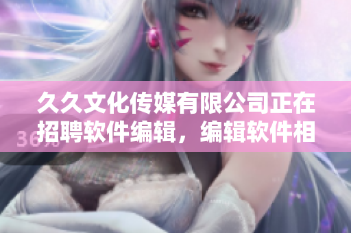 久久文化传媒有限公司正在招聘软件编辑，编辑软件相关文章，不要错过机会！