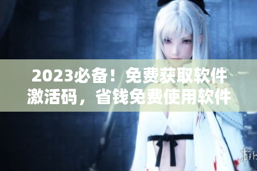 2023必备！免费获取软件激活码，省钱免费使用软件！