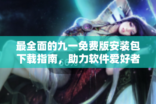 最全面的九一免费版安装包下载指南，助力软件爱好者！