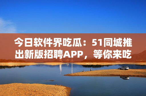 今日软件界吃瓜:51同城推出新版招聘APP,等你来吃瓜! 今日软件界吃瓜:51同城推出新版招聘APP,等你来吃瓜!