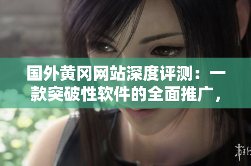 国外黄冈网站深度评测：一款突破性软件的全面推广，用户体验直逼天花板！