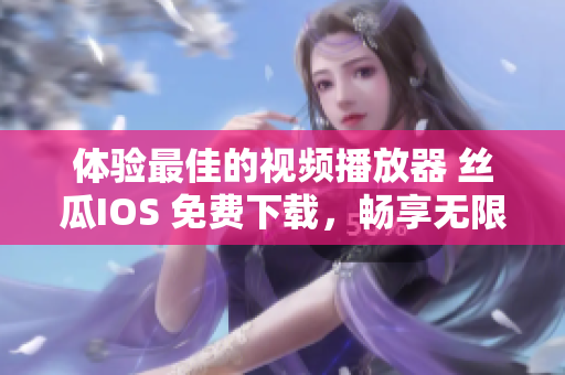 体验最佳的视频播放器 丝瓜IOS 免费下载,畅享无限流畅观影 体验最佳的视频播放器 丝瓜IOS 免费下载,畅享无限流畅观影