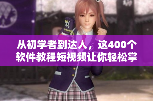 从初学者到达人,这400个软件教程短视频让你轻松掌握技能! 从初学者到达人,这400个软件教程短视频让你轻松掌握技能!