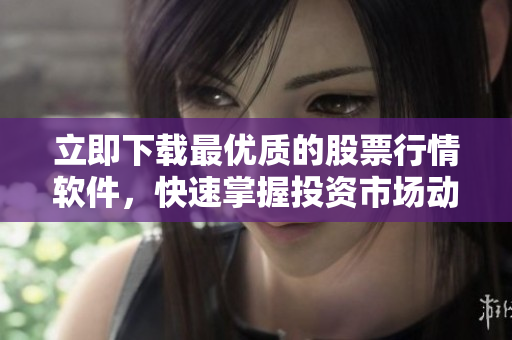 立即下载最优质的股票行情软件，快速掌握投资市场动态！