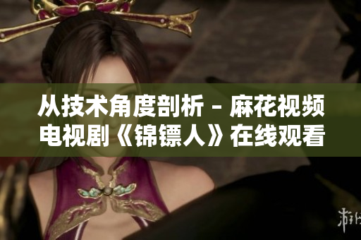 从技术角度剖析 – 麻花视频电视剧《锦镖人》在线观看 从技术角度剖析 – 麻花视频电视剧《锦镖人》在线观看