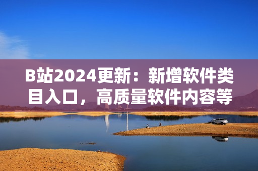 B站2024更新：新增软件类目入口，高质量软件内容等你发掘！