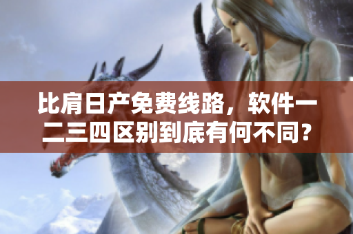 比肩日产免费线路，软件一二三四区别到底有何不同？