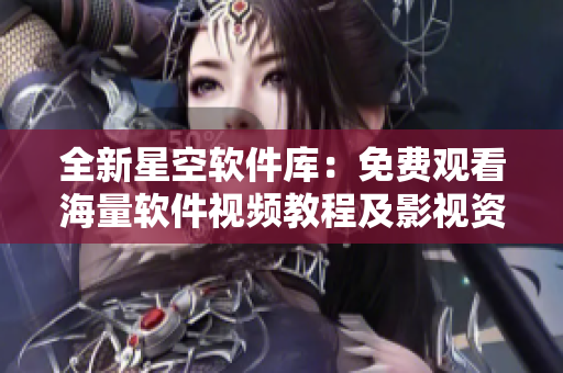 全新星空软件库：免费观看海量软件视频教程及影视资源全纪录！