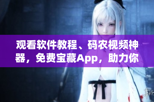 观看软件教程、码农视频神器，免费宝藏App，助力你成为软件开发高手！