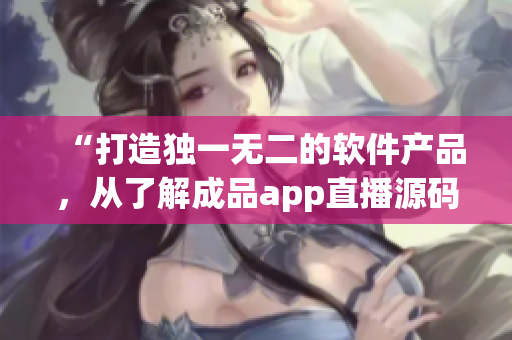 “打造独一无二的软件产品,从了解成品app直播源码开始” “打造独一无二的软件产品,从了解成品app直播源码开始”