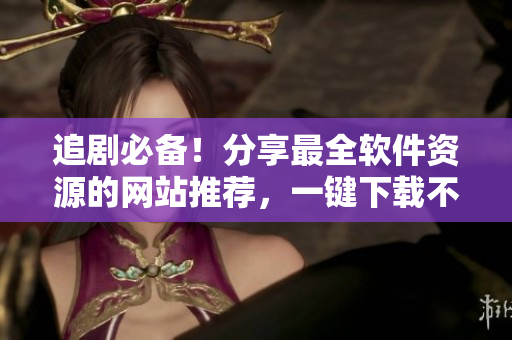 追剧必备！分享最全软件资源的网站推荐，一键下载不再麻烦！