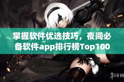 掌握软件优选技巧,夜间必备软件app排行榜Top100 掌握软件优选技巧,夜间必备软件app排行榜Top100