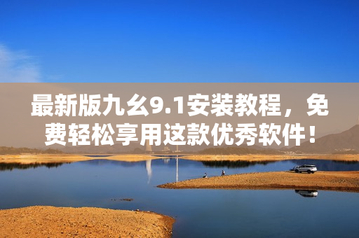 最新版九幺9.1安装教程，免费轻松享用这款优秀软件！