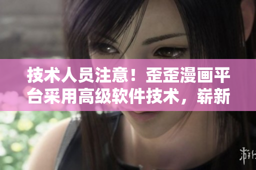 技术人员注意！歪歪漫画平台采用高级软件技术，崭新迎来！