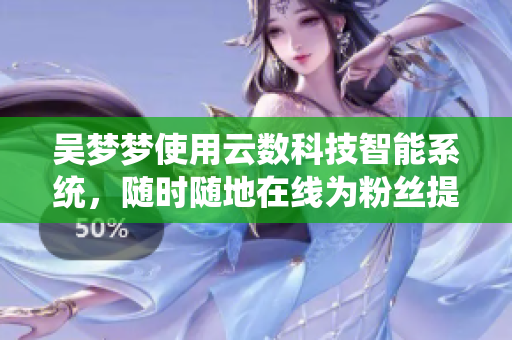 吴梦梦使用云数科技智能系统，随时随地在线为粉丝提供洗澡服务