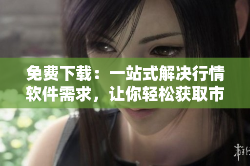 免费下载：一站式解决行情软件需求，让你轻松获取市场信息！