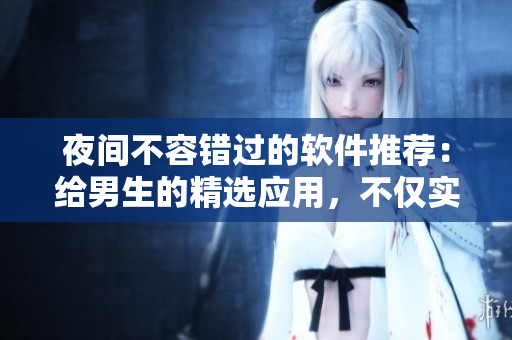夜间不容错过的软件推荐:给男生的精选应用,不仅实用又好玩! 夜间不容错过的软件推荐:给男生的精选应用,不仅实用又好玩!