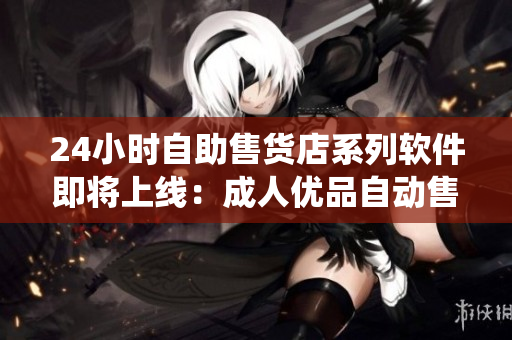 24小时自助售货店系列软件即将上线：成人优品自动售货系统