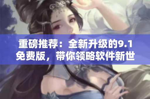 重磅推荐：全新升级的9.1免费版，带你领略软件新世界！