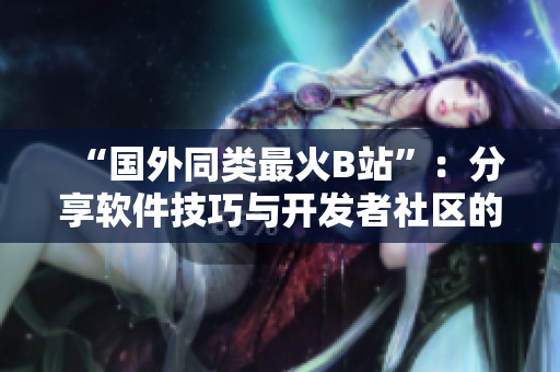 “国外同类最火B站”：分享软件技巧与开发者社区的优质平台