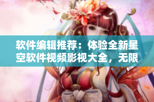 软件编辑推荐:体验全新星空软件视频影视大全,无限免费观看! 软件编辑推荐:体验全新星空软件视频影视大全,无限免费观看!