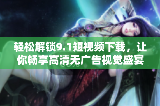 轻松解锁9.1短视频下载,让你畅享高清无广告视觉盛宴的专业软件 轻松解锁9.1短视频下载,让你畅享高清无广告视觉盛宴的专业软件