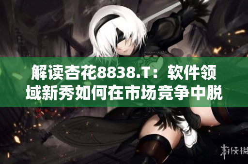 解读杏花8838.T:软件领域新秀如何在市场竞争中脱颖而出? 解读杏花8838.T:软件领域新秀如何在市场竞争中脱颖而出?